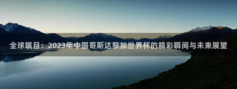 世界杯赛程时间表:全球瞩目:2023年中国哥斯达黎加世界杯的精彩瞬间与未来展望